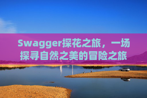 Swagger探花之旅，一场探寻自然之美的冒险之旅
